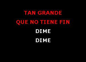 TAN GRANDE
QUE NO TIENE FIN

DIME
DIME