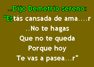 ..Dijo Demetrio serenOi
Estas cansada de ama....r
..No te hagas
Que no te queda
Porque hoy
Te vas a pasea...r