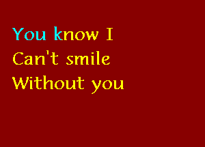 You know I
Can't smile

Without you