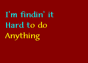 I'm findin' it
Hard to do

Anything