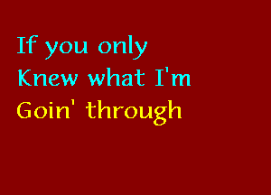 If you only
Knew what I'm

Goin' through