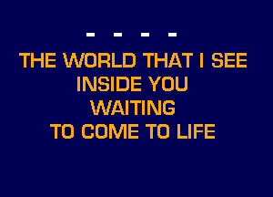 THE WORLD THAT I SEE
INSIDE YOU
WAITING
TO COME TO LIFE