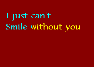 I just can't
Smile without you