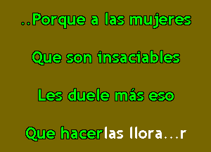 ..Porque a las mujeres

Que son insaciables
Les duele meiis eso

Que hacerlas llora...r