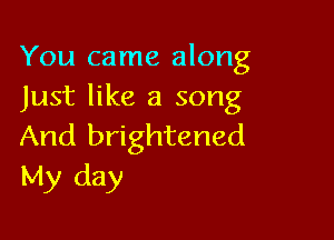 You came along
Just like a song

And brightened
My day