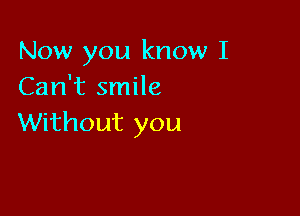 Now you know I
Can't smile

Without you