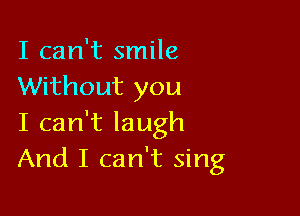 I can't smile
Without you

I can't laugh
And I can't sing