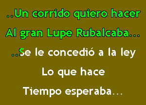 ..Un corrido quiero hacer

Al gran Lupe Rubalcaba...

..Se le concedi6 a la ley
Lo que hace

Tiempo esperaba...