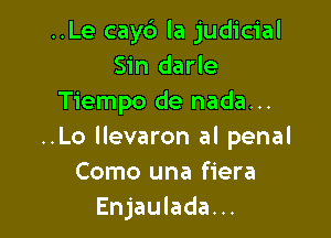 ..Le cay6 la judicial
Sin darle
Tiempo de nada...

..Lo llevaron al penal
Como una fiera
Enjaulada...