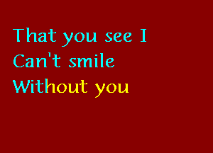 That you see I
Can't smile

Without you