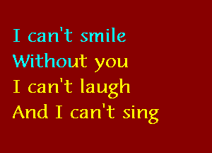 I can't smile
Without you

I can't laugh
And I can't sing
