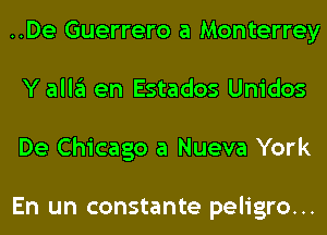 ..De Guerrero a Monterrey
Y alla en Estados Unidos
De Chicago a Nueva York

En un constante peligro...