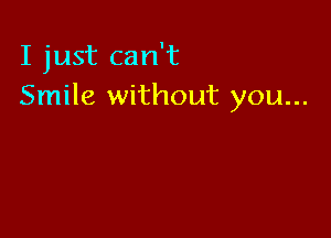 I just can't
Smile without you...