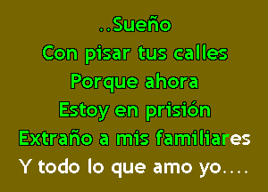 HSue o
Con pisar tus calles
Porque ahora
Estoy en prisic'm
Extrar'io a mis familiares
Y todo lo que amo yo....