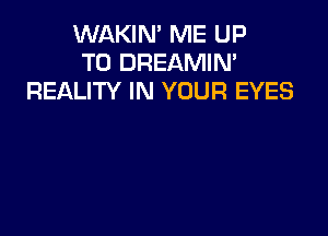 WAKIN' ME UP
TO DREAMIN'
REALITY IN YOUR EYES