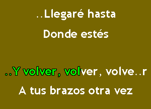 ..Llegare' hasta

Donde este'ts

..Y volver, volver, volve. .r

A tus brazos otra vez