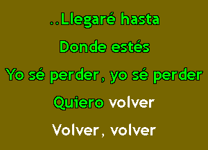 ..Llegare' hasta

Donde este'ts

Yo Q perder, yo 5 perder

Quiero volver

Volver, volver