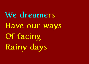 We dreamers
Have our ways

Of facing
Rainy days