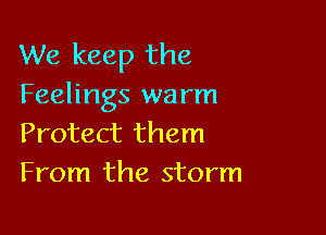 We keep the
Feelings warm

Protect them
From the storm