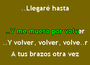 ..Llegare' hasta

..Y me muero por volver
..Y volver, volver, volve..r

A tus brazos otra vez