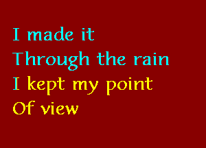 I made it
Through the rain

I kept my point
Of view