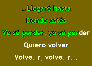 ..Llegare' hasta

Donde este'ts

Yo Q perder, yo 5 perder

Quiero volver

Volve..r, volve..r...