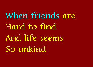 When friends are
Hard to find

And life seems
So unkind