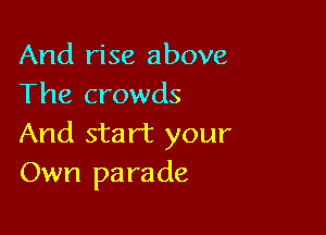 And rise above
The crowds

And start your
Own parade