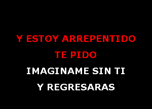 Y ESTOY ARREPENTIDO

TE PI DO
IMAGINAME SIN TI
Y REGRESARAS