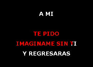 AMI

TE PI DO
IMAGINAME SIN TI
Y REGRESARAS