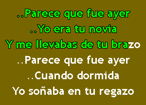 ..Parece que fue ayer
..Yo era tu novia
Y me llevabas de tu brazo
..Parece que fue ayer
..Cuando dormida
Yo soriaba en tu regazo