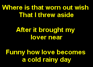 Where is that worn out wish
That I threw aside

After it brought my
lover near

Funny how love becomes
a cold rainy day