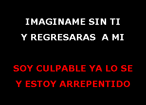 IMAGI NAME SIN TI
Y REGRESARAS A MI

SOY CULPABLE YA L0 SE
Y ESTOY ARREPENTI D0