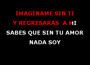 IMAGINAME SIN TI
Y REGRESARAS A MI

SABES QUE SIN TU AMOR
NADA SOY