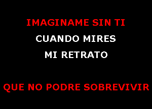 IMAGI NAME SIN TI
CUAN D0 MIRES
MI RETRATO

QUE NO PODRE SOBREVIVIR