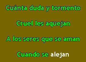 Cuanta duda y tormento
Cruel les aquejan
A los seres que se aman

Cuando se alejan