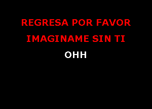 REGRESA POR FAVOR
IMAGINAME SIN TI

OHH