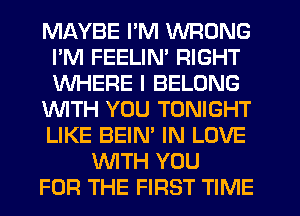 MAYBE I'M WRONG
I'M FEELIN' RIGHT
WHERE I BELONG

WTH YOU TONIGHT
LIKE BEIN' IN LOVE

WTH YOU
FOR THE FIRST TIME