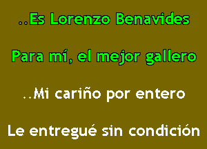 ..Es Lorenzo Benavides
Para mi, el mejor gallero
..Mi carir'io por entero

Le entregus'z sin condicic'm