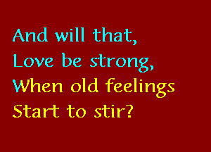 And will that,
Love be strong,

When old feelings
Start to stir?