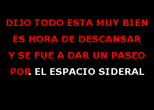 DIJO TODO ESTA MUY BIEN
ES HORA DE DESCANSAR

Y SE FUE A DAR UN PASEO
POR EL ESPACIO SIDERAL