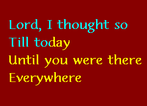 Lord, I thought so
Till today

Until you were there
Everywhere