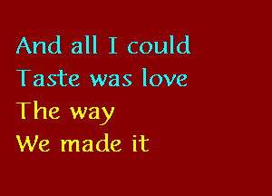 And all I could
Taste was love

The way
We made it