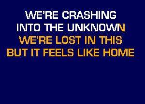 WERE CRASHING
INTO THE UNKNOWN
WERE LOST IN THIS

BUT IT FEELS LIKE HOME