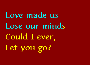 Love made us
Lose our minds

Could I ever,
Let you go?