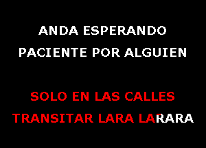 ANDA ESPERANDO
PACIENTE POR ALGUIEN

SOLO EN LAS CALLES
TRANSITAR LARA LARARA