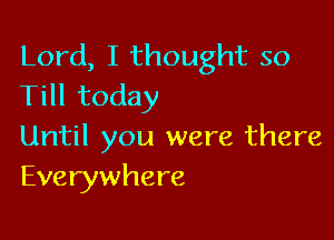 Lord, I thought so
Till today

Until you were there
Everywhere