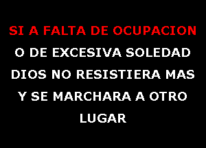 SI A FALTA DE OCUPACION
0 DE EXCESIVA SOLEDAD
DIOS N0 RESISTIERA MAS
Y SE MARCHARA A OTRO
LUGAR