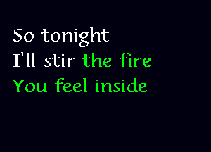 So tonight
I'll stir the fire

You feel inside