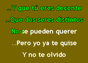 ..Y que tIJ eres decente
..Que dos seres distintos
No se pueden querer

..Pero yo ya te quise

Y no te olvido l